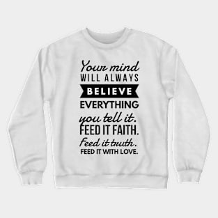 Your Mind will Always Believe Everything you tell it. Feed it Faith. Feed it Truth. Feed it With Love. Crewneck Sweatshirt